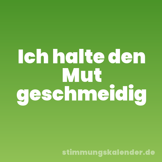 Ich halte den Mut geschmeidig