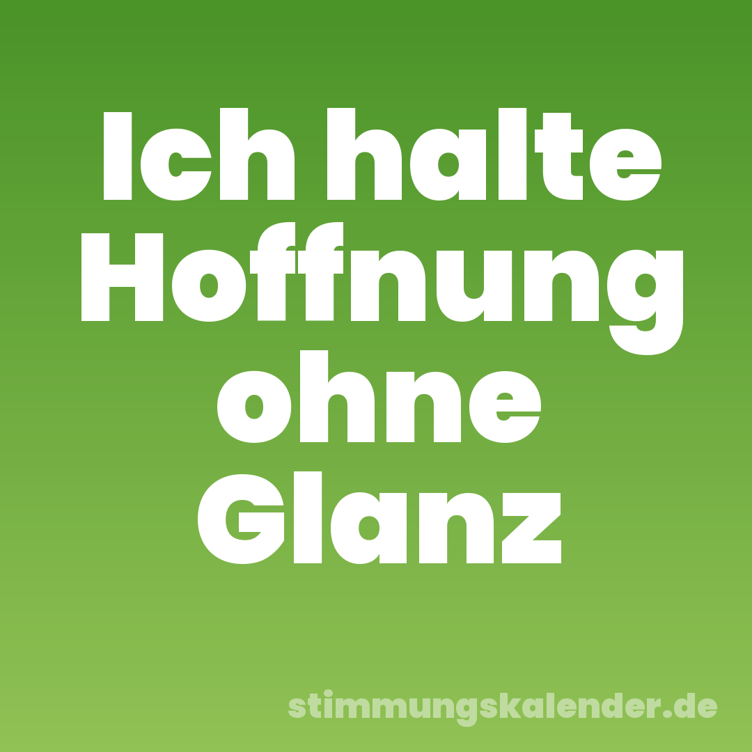 Ich halte Hoffnung ohne Glanz