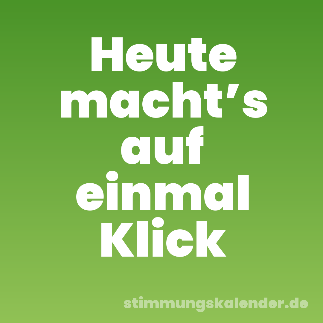 Heute macht’s auf einmal Klick