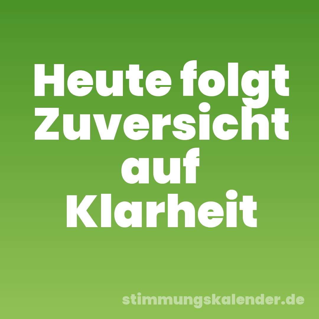 Heute folgt Zuversicht auf Klarheit