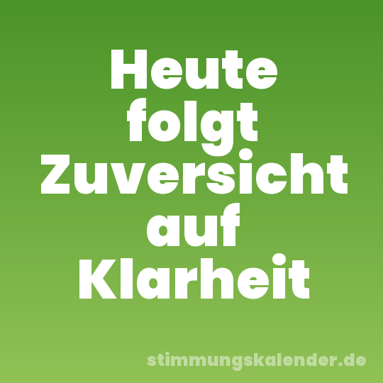 Heute folgt Zuversicht auf Klarheit