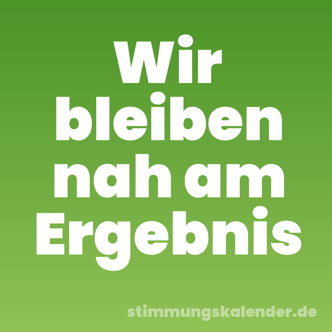 Wir bleiben nah am Ergebnis