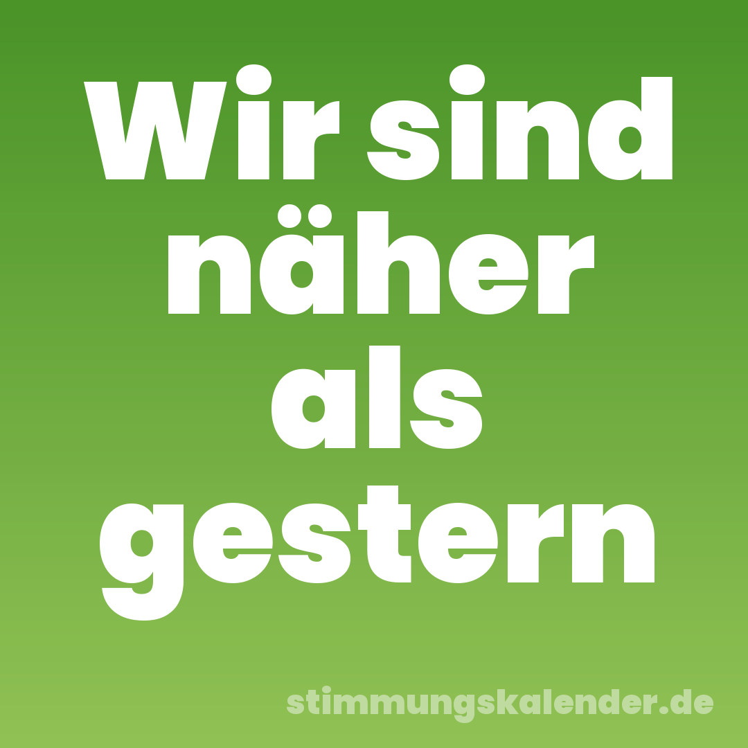 Wir sind näher als gestern
