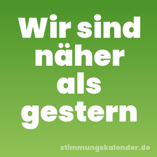 Wir sind näher als gestern