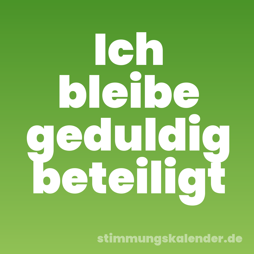 Ich bleibe geduldig beteiligt