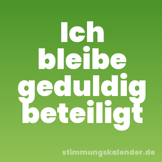 Ich bleibe geduldig beteiligt