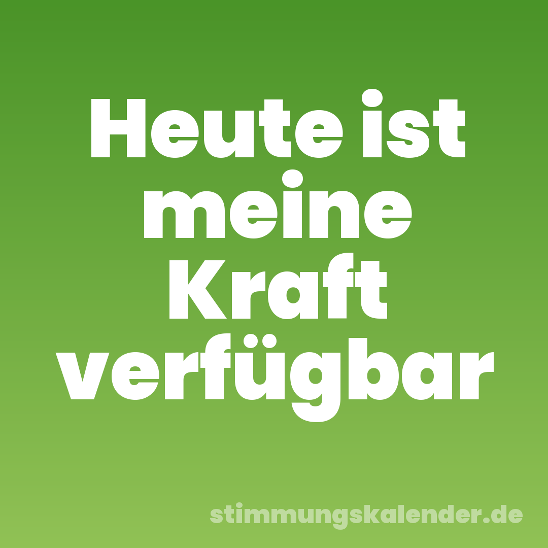 Heute ist meine Kraft verfügbar