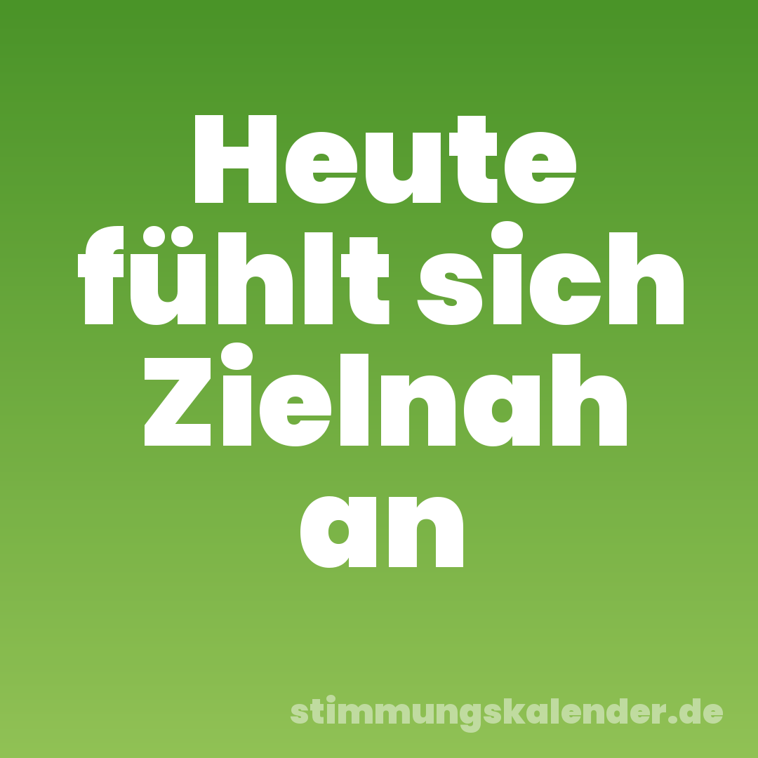 Heute fühlt sich Zielnah an