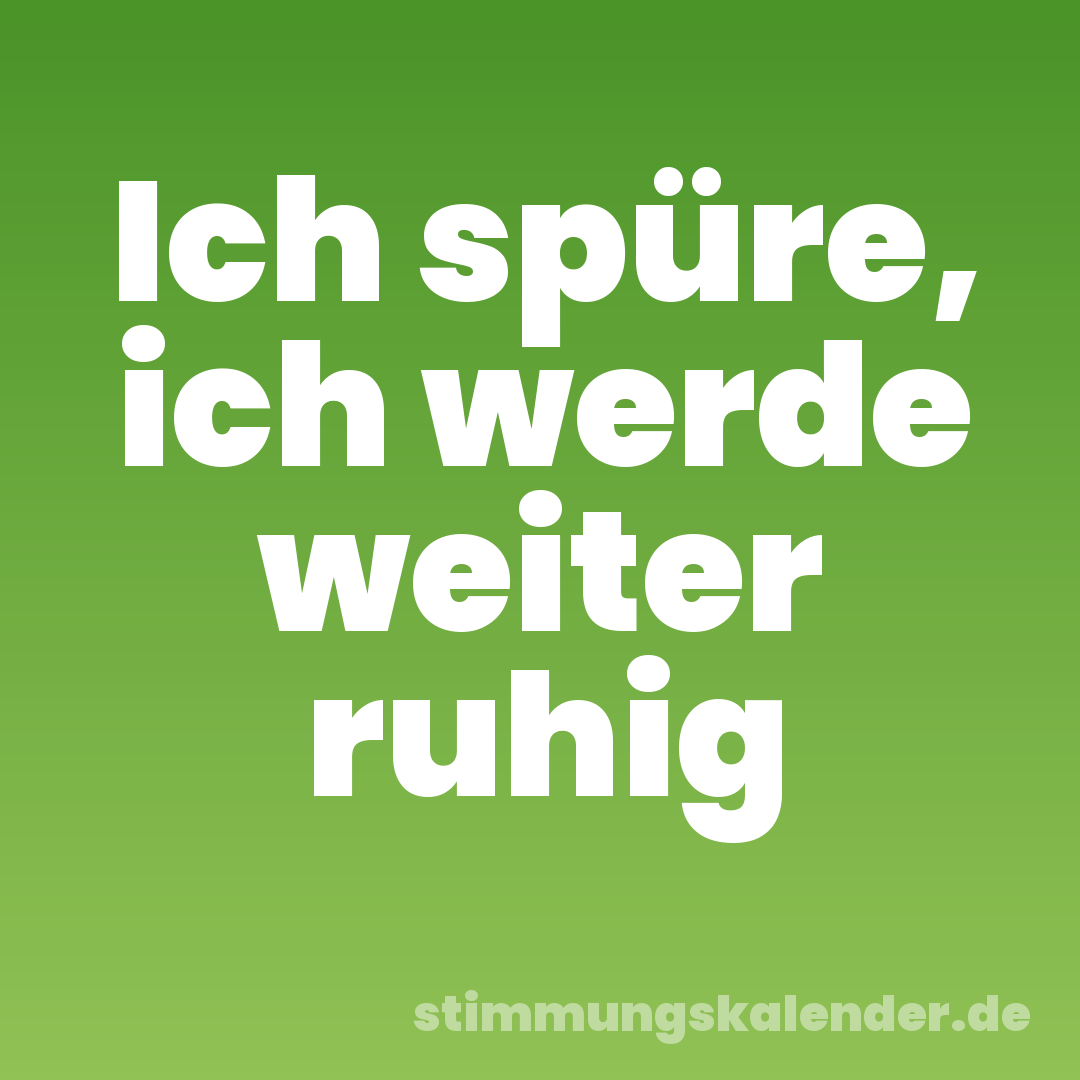 Ich spüre, ich werde weiter ruhig