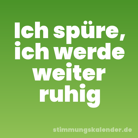 Ich spüre, ich werde weiter ruhig