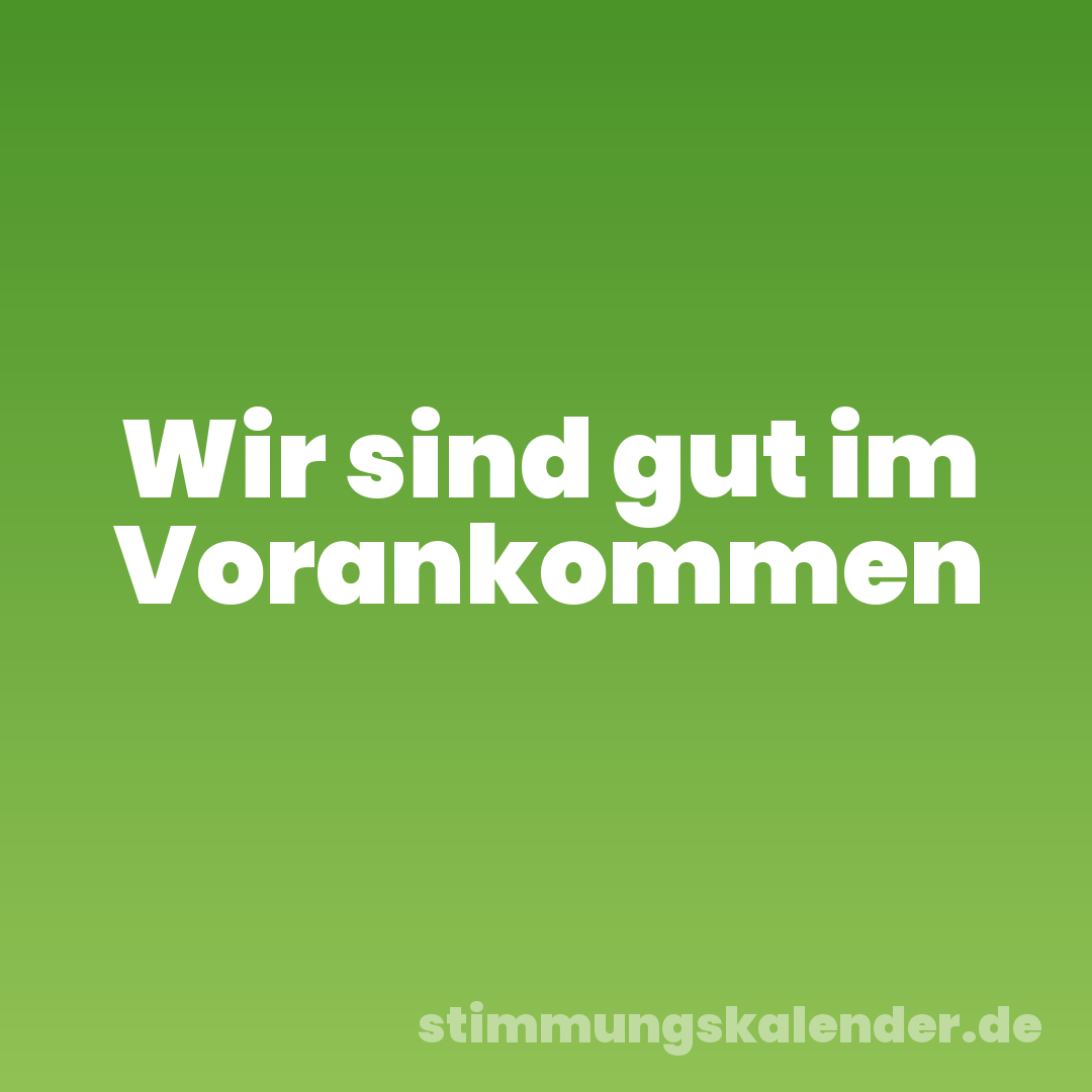 Wir sind gut im Vorankommen