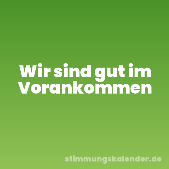 Wir sind gut im Vorankommen