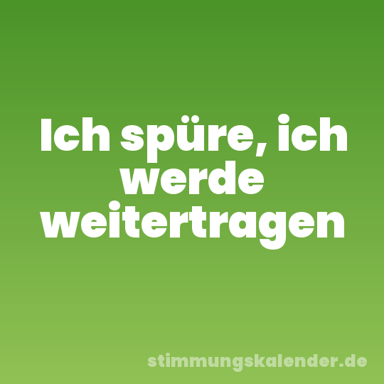 Ich spüre, ich werde weitertragen