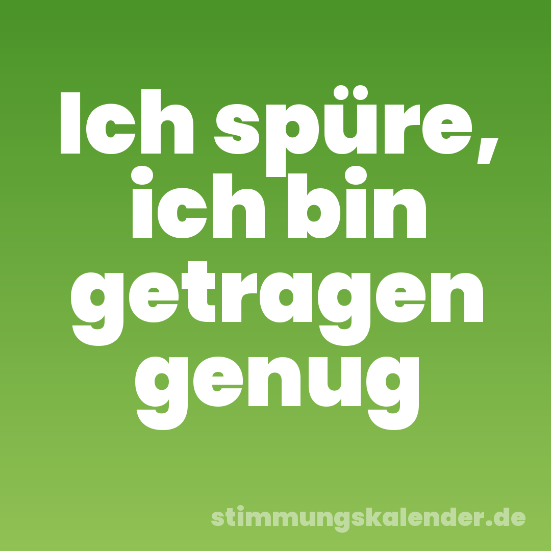 Ich spüre, ich bin getragen genug