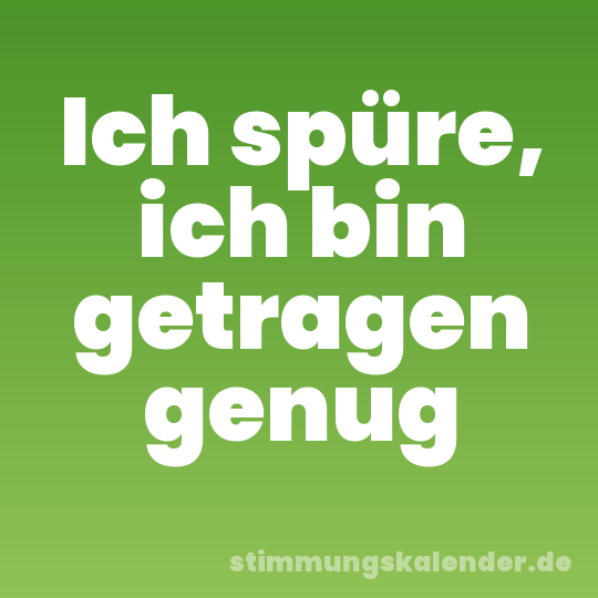 Ich spüre, ich bin getragen genug
