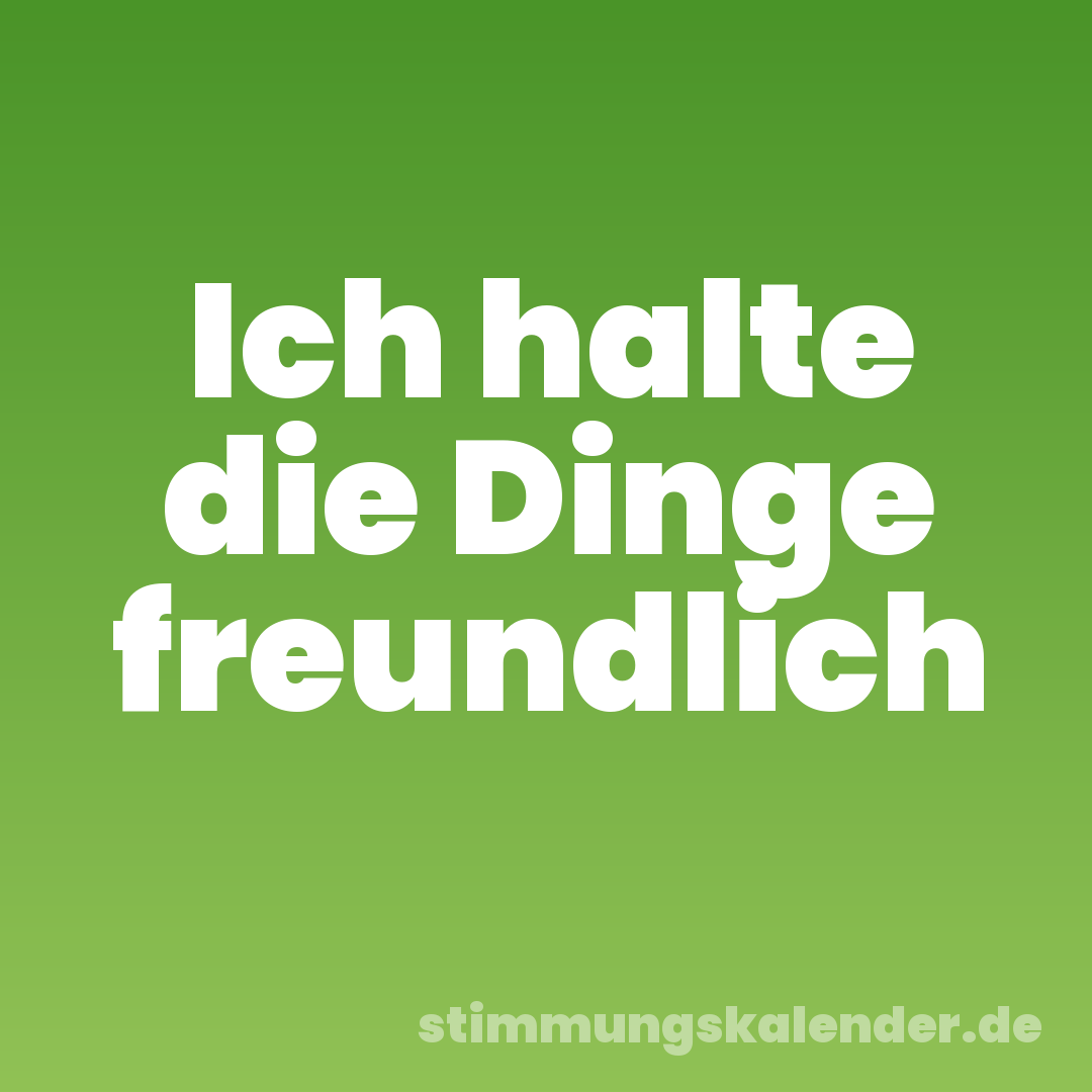 Ich halte die Dinge freundlich
