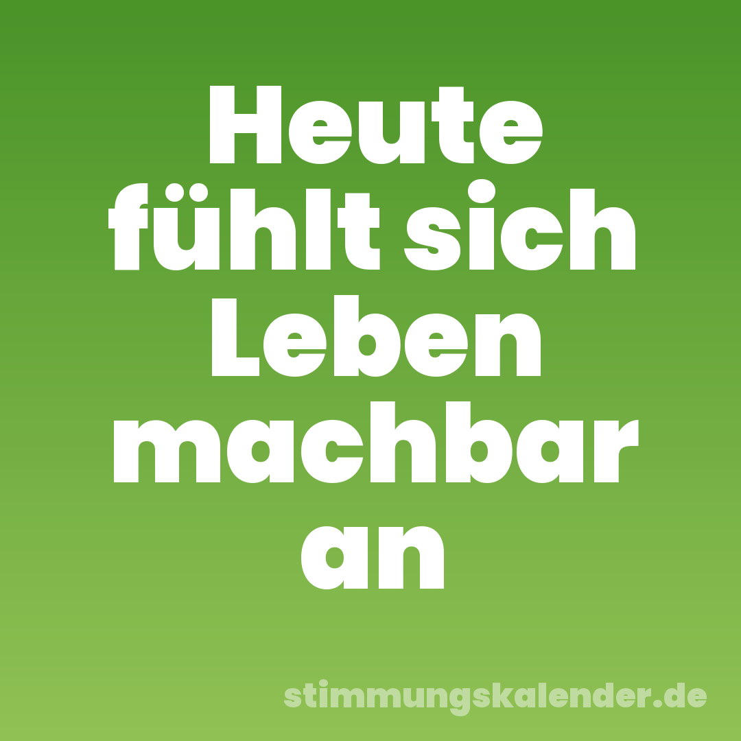 Heute fühlt sich Leben machbar an