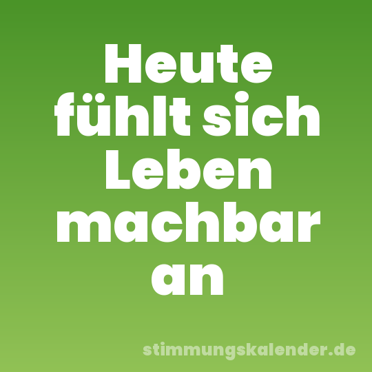 Heute fühlt sich Leben machbar an