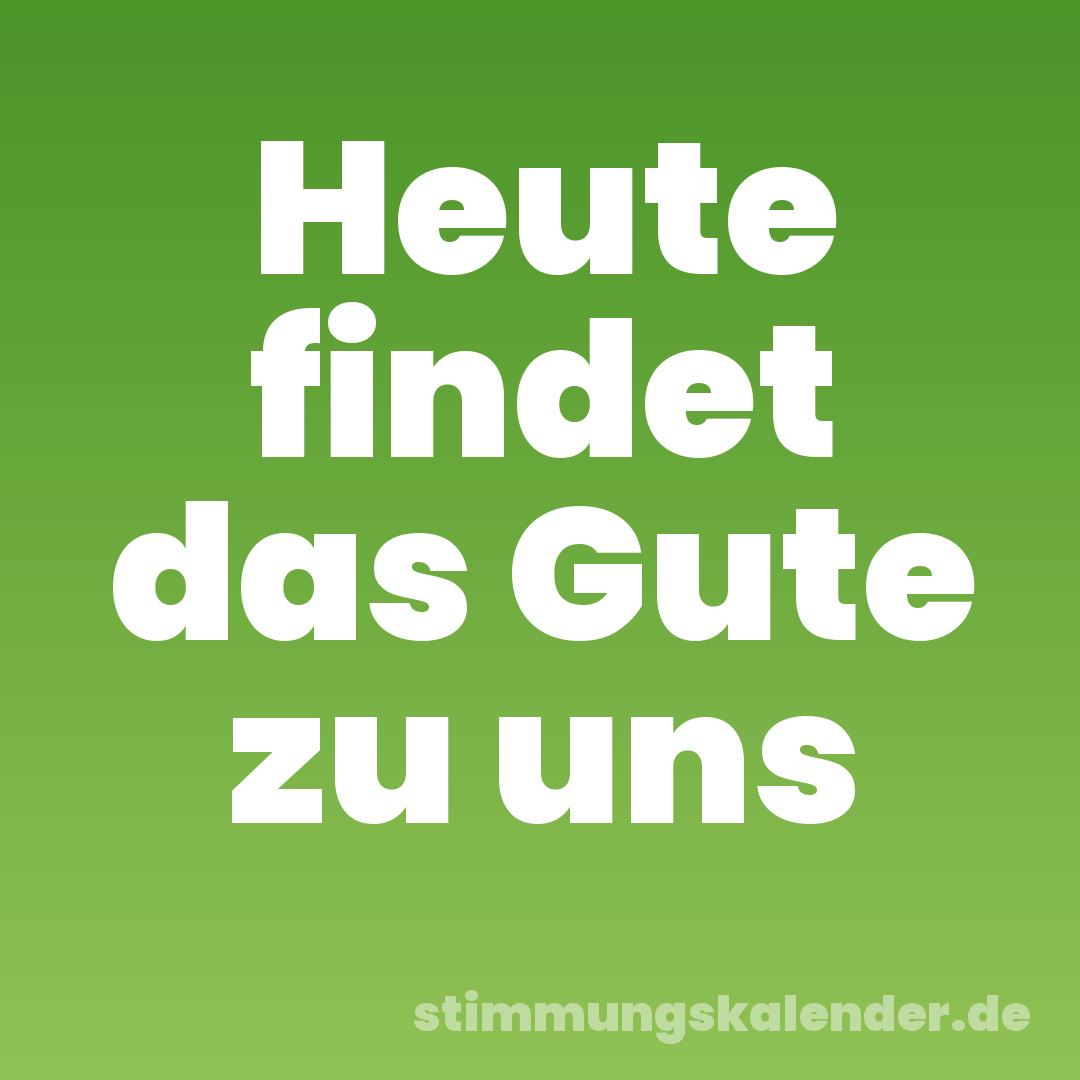Heute findet das Gute zu uns