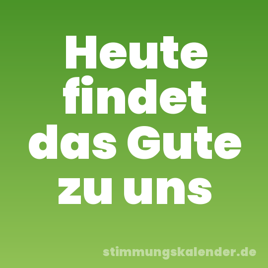 Heute findet das Gute zu uns