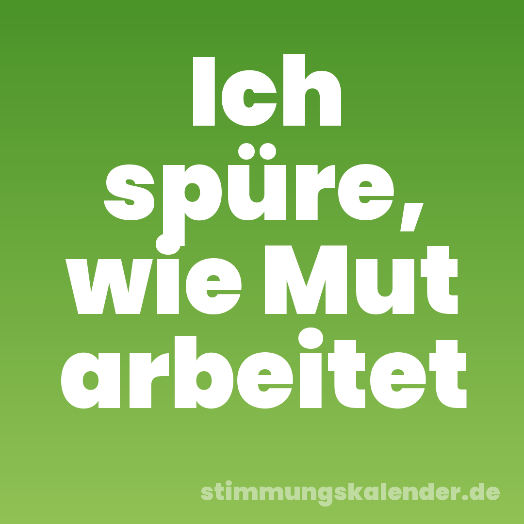 Ich spüre, wie Mut arbeitet