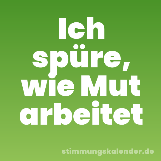 Ich spüre, wie Mut arbeitet