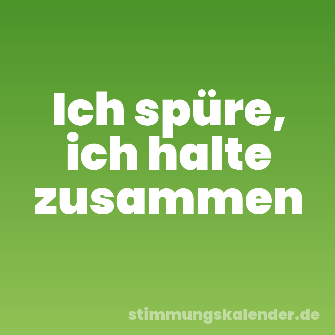 Ich spüre, ich halte zusammen