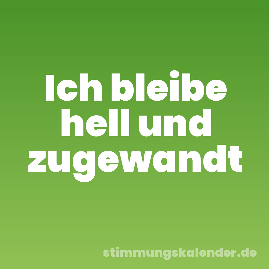 Ich bleibe hell und zugewandt