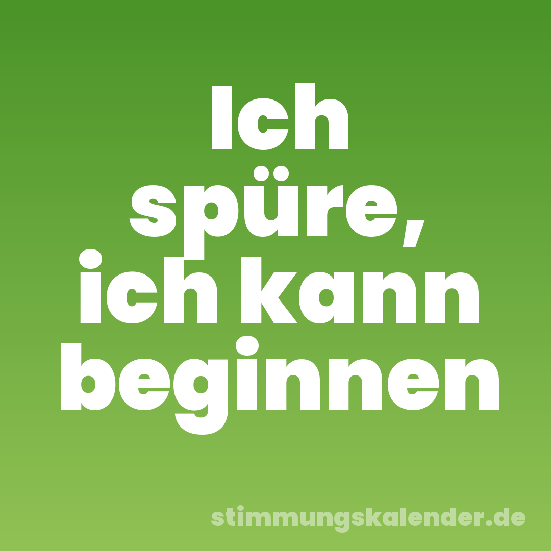 Ich spüre, ich kann beginnen