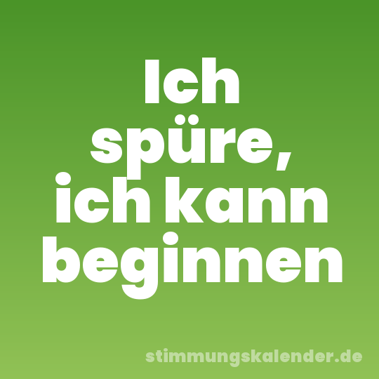Ich spüre, ich kann beginnen