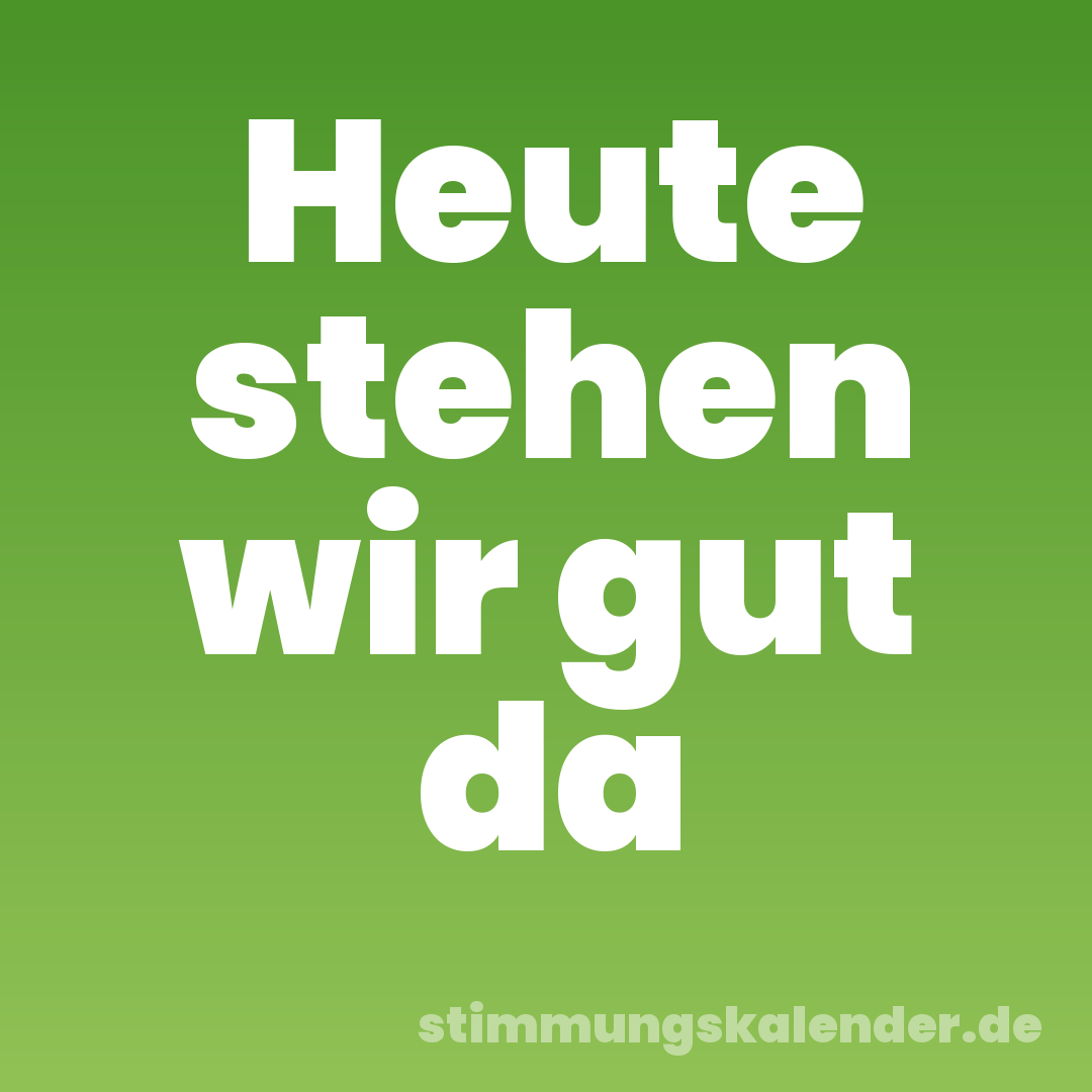 Heute stehen wir gut da