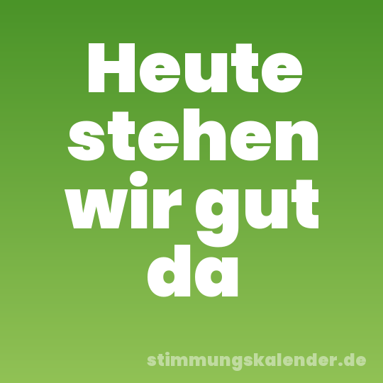 Heute stehen wir gut da
