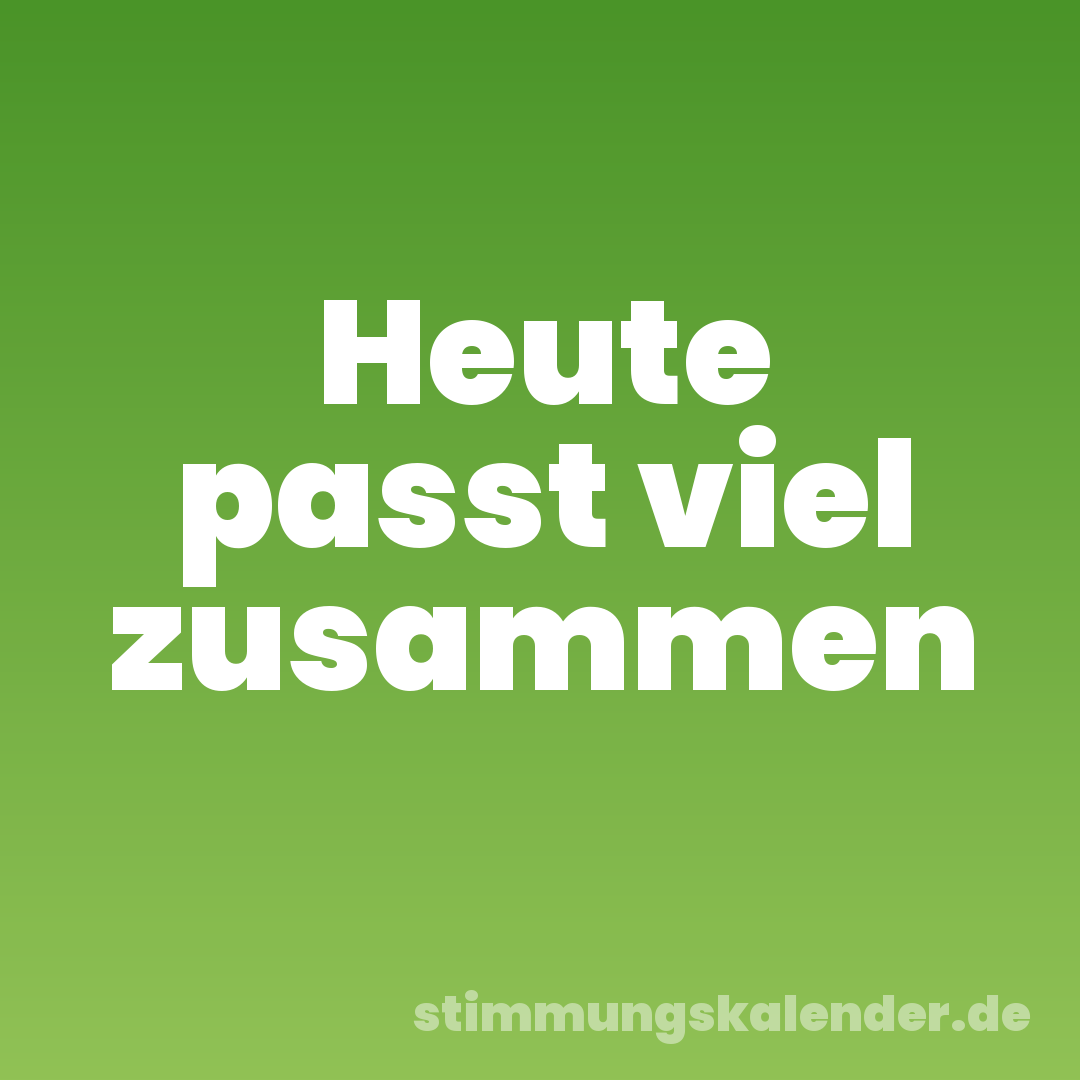 Heute passt viel zusammen