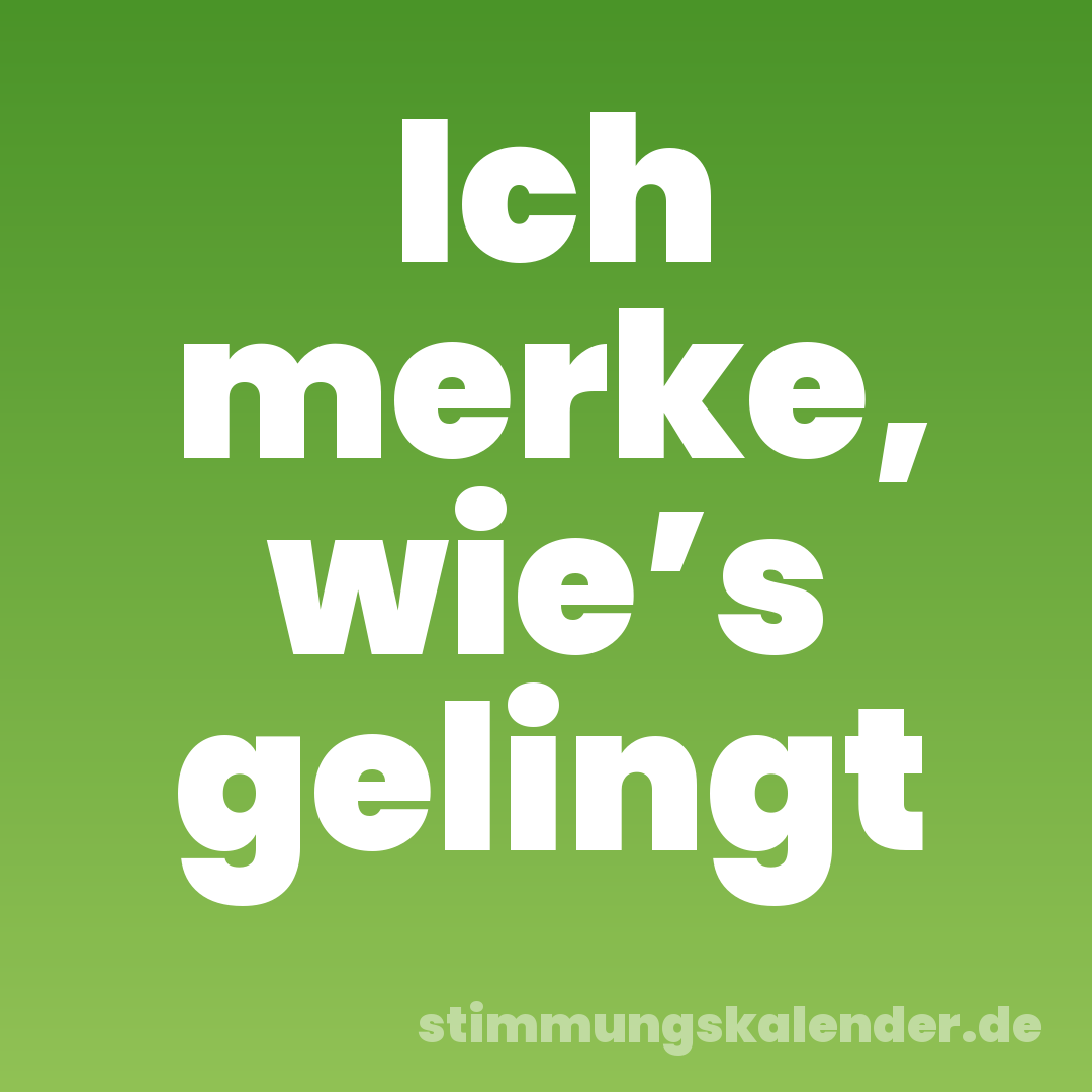 Ich merke, wie’s gelingt