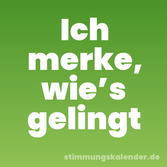 Ich merke, wie’s gelingt
