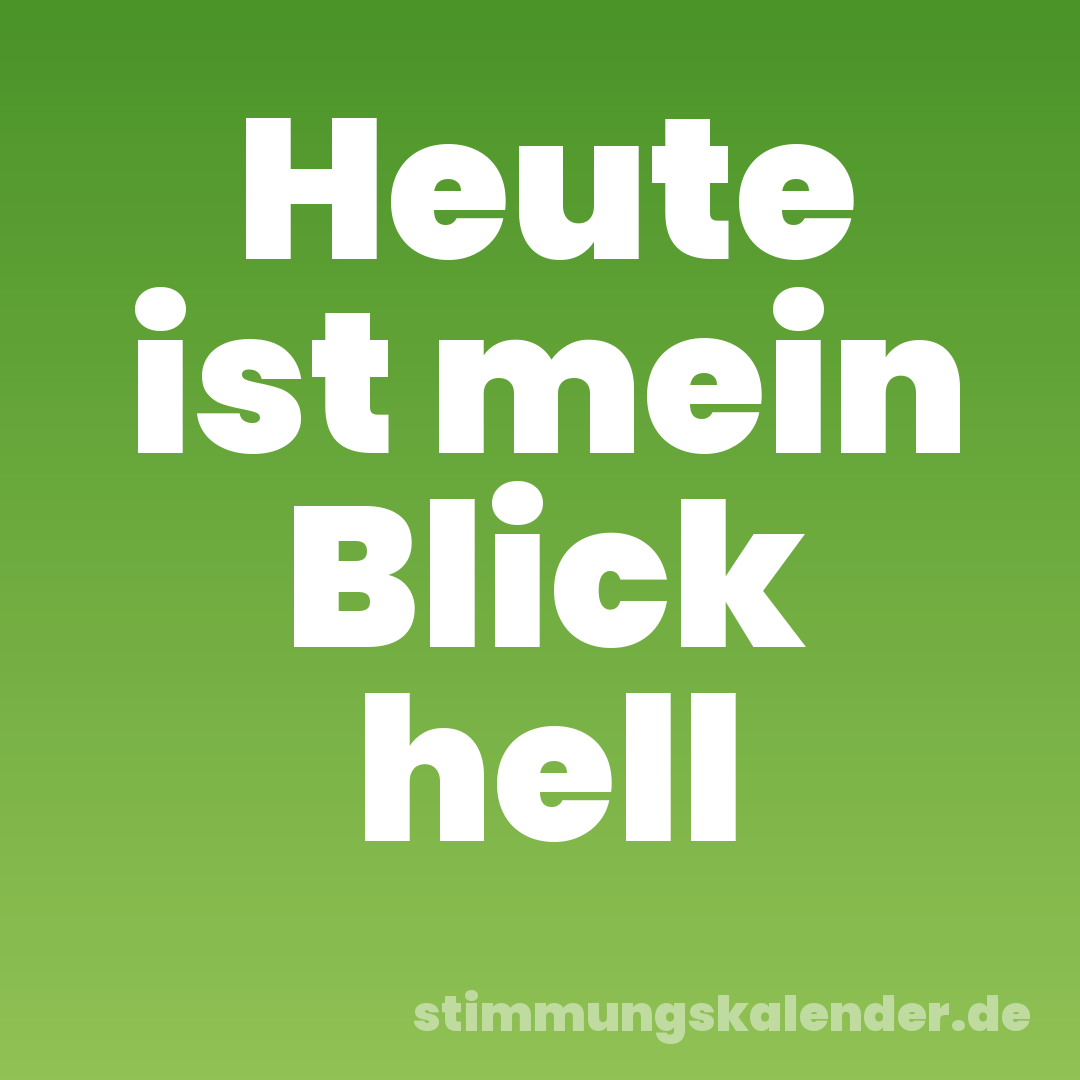 Heute ist mein Blick hell