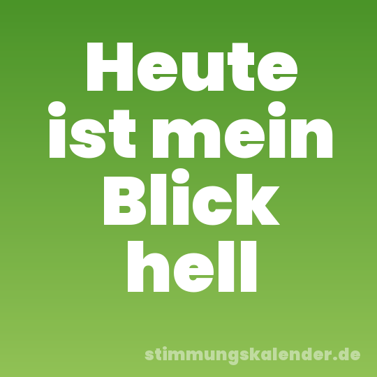Heute ist mein Blick hell