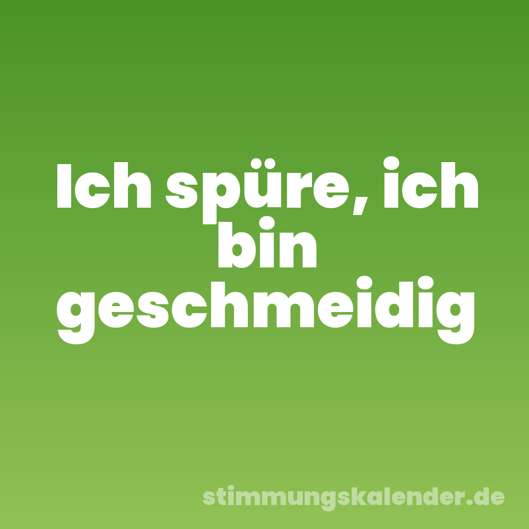 Ich spüre, ich bin geschmeidig