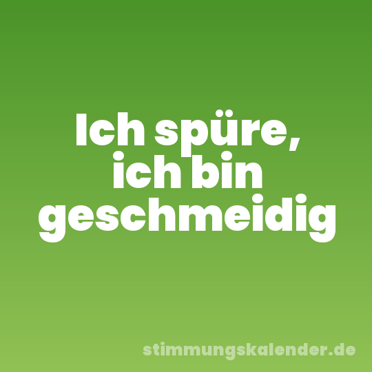 Ich spüre, ich bin geschmeidig