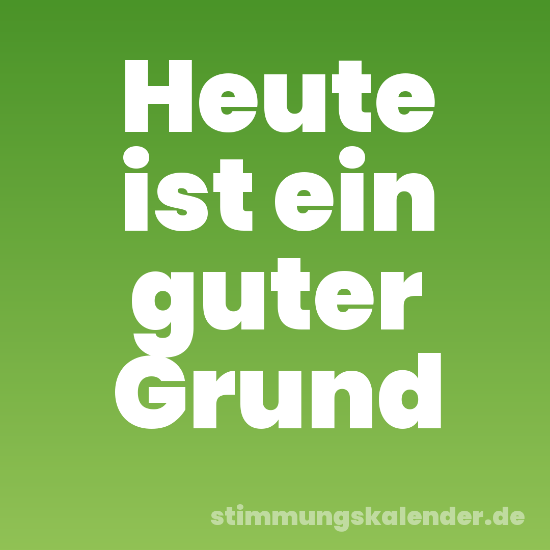 Heute ist ein guter Grund