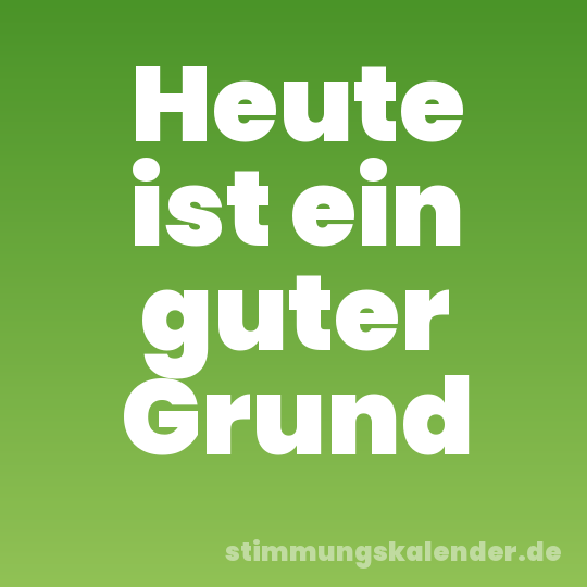 Heute ist ein guter Grund