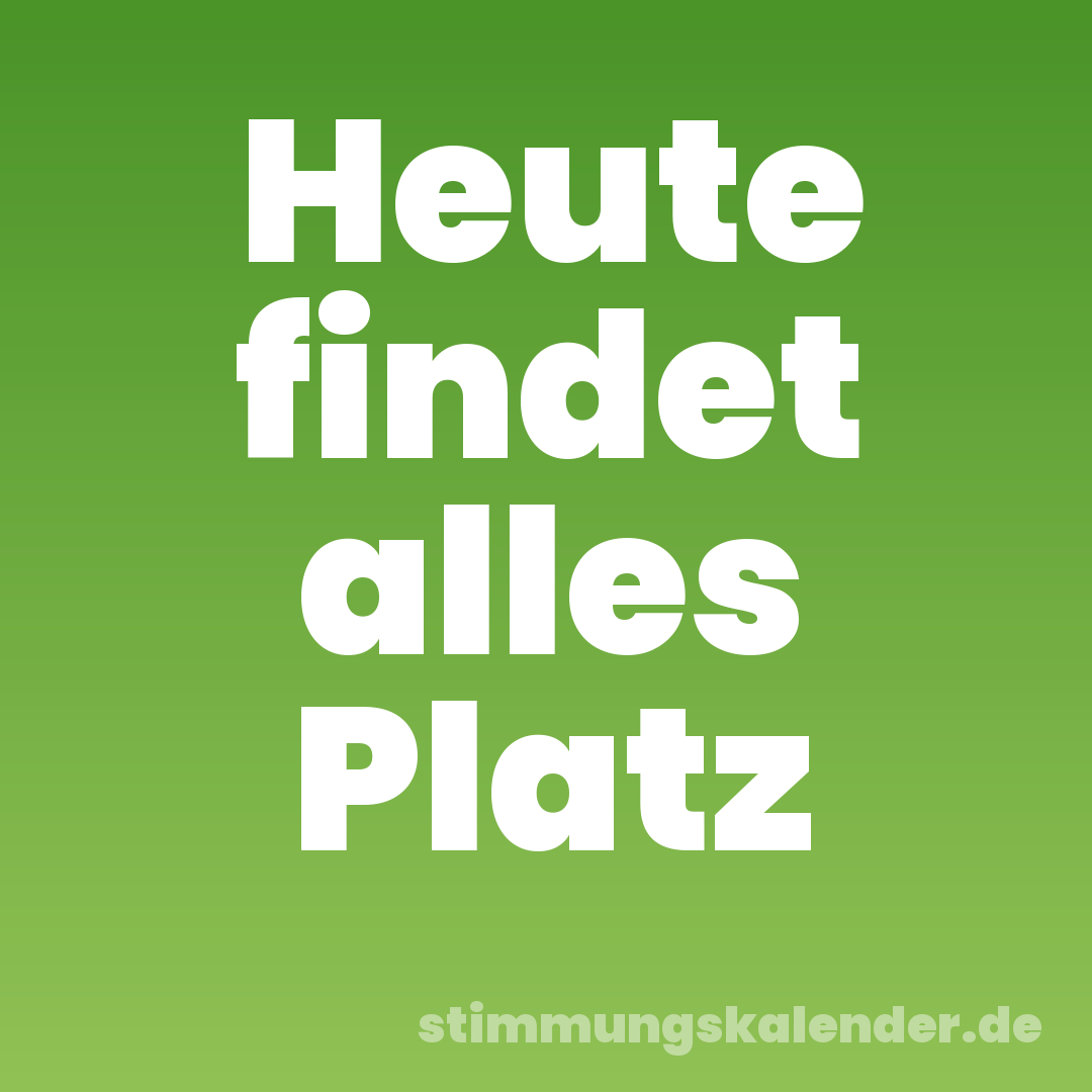 Heute findet alles Platz