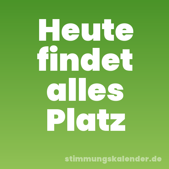 Heute findet alles Platz