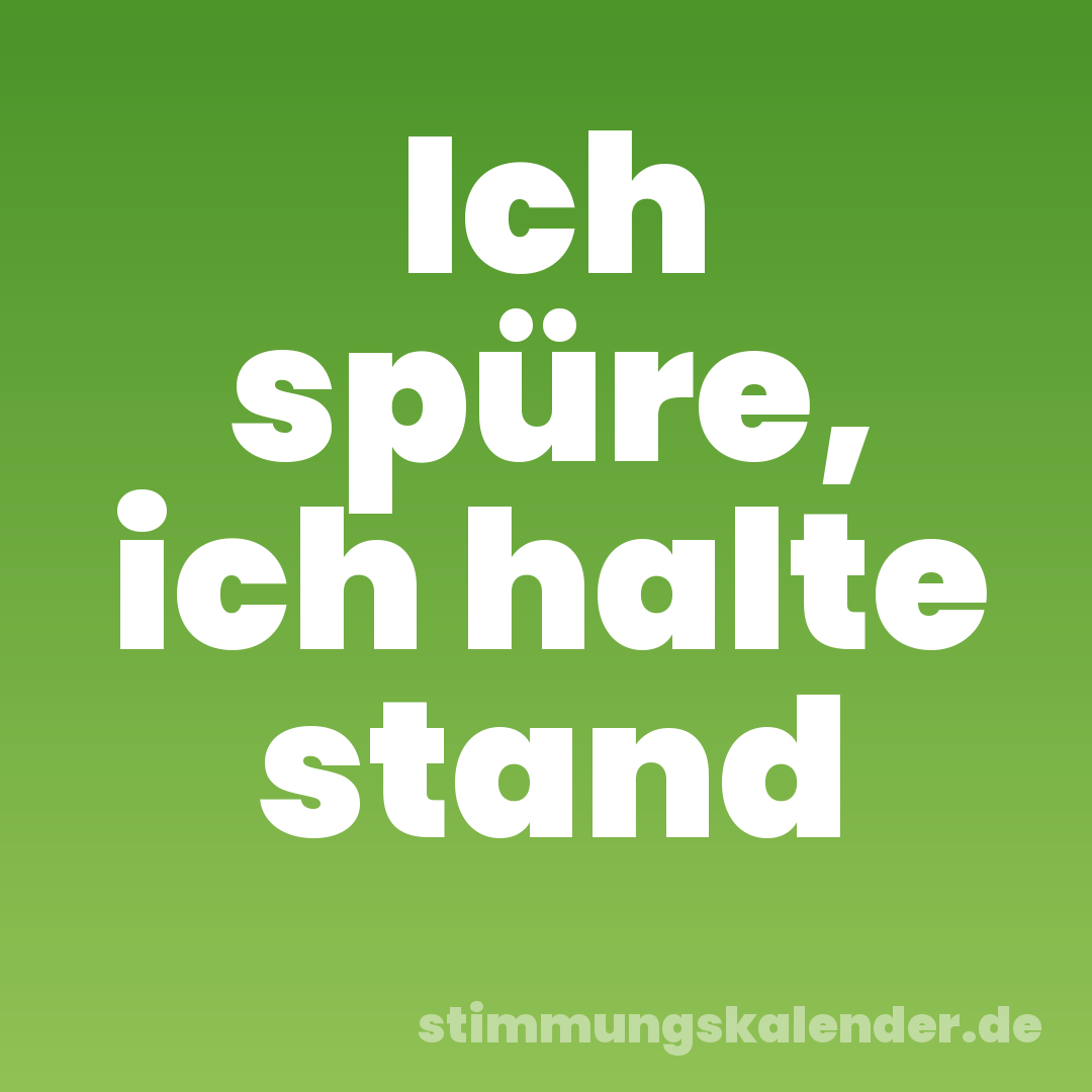 Ich spüre, ich halte stand
