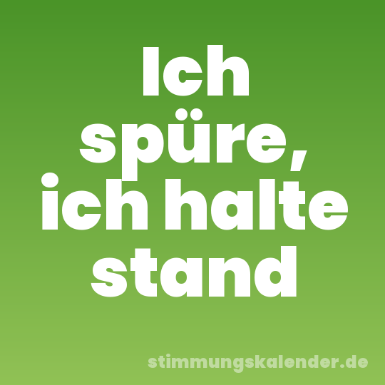 Ich spüre, ich halte stand