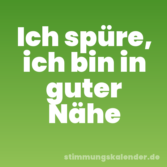Ich spüre, ich bin in guter Nähe