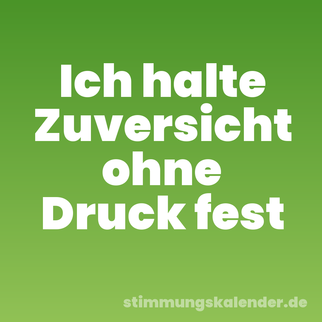 Ich halte Zuversicht ohne Druck fest