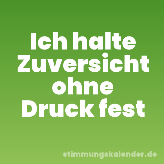 Ich halte Zuversicht ohne Druck fest