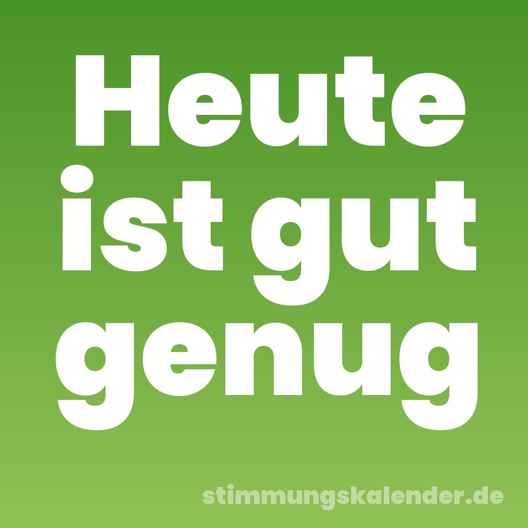 Heute ist gut genug