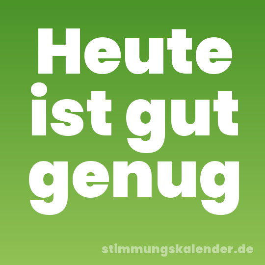 Heute ist gut genug